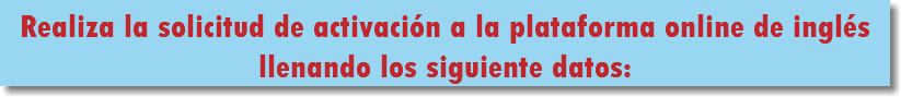 Realiza la solicitud de activación a la plataforma online de inglés llenando los siguiente datos: 